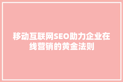 移动互联网SEO助力企业在线营销的黄金法则