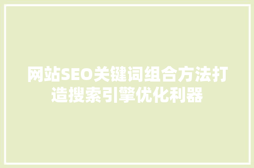 网站SEO关键词组合方法打造搜索引擎优化利器