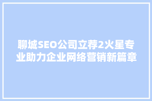 聊城SEO公司立荐2火星专业助力企业网络营销新篇章