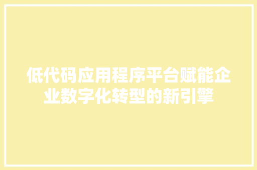 低代码应用程序平台赋能企业数字化转型的新引擎  第1张