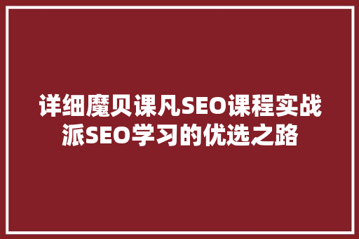 详细魔贝课凡SEO课程实战派SEO学习的优选之路