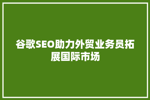 谷歌SEO助力外贸业务员拓展国际市场
