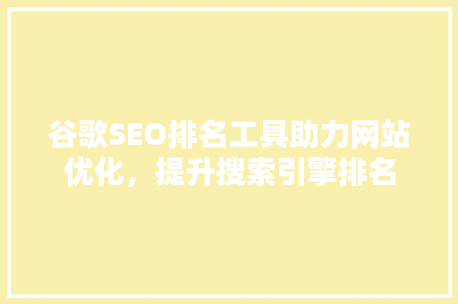谷歌SEO排名工具助力网站优化，提升搜索引擎排名