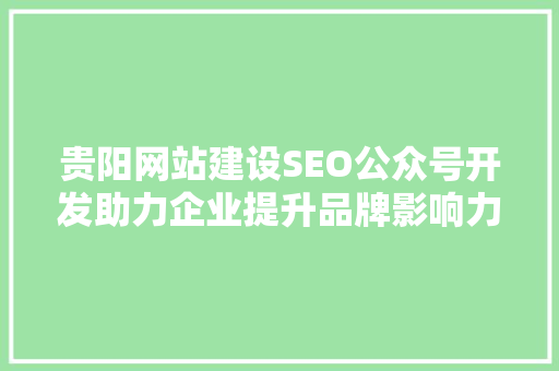 贵阳网站建设SEO公众号开发助力企业提升品牌影响力与市场竞争力
