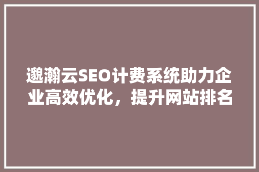 邈瀚云SEO计费系统助力企业高效优化，提升网站排名