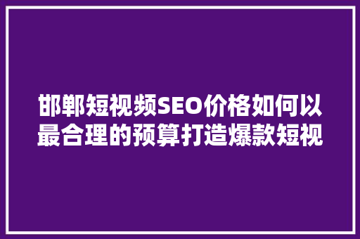 邯郸短视频SEO价格如何以最合理的预算打造爆款短视频