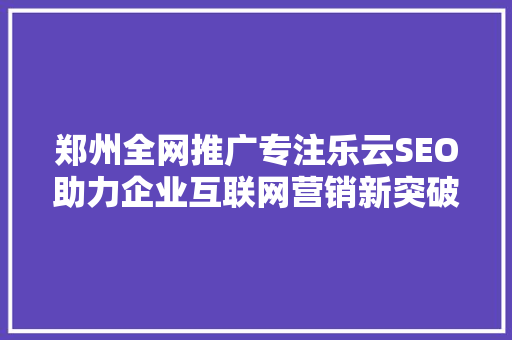 郑州全网推广专注乐云SEO助力企业互联网营销新突破