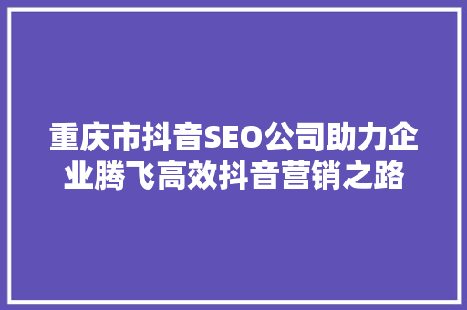 重庆市抖音SEO公司助力企业腾飞高效抖音营销之路