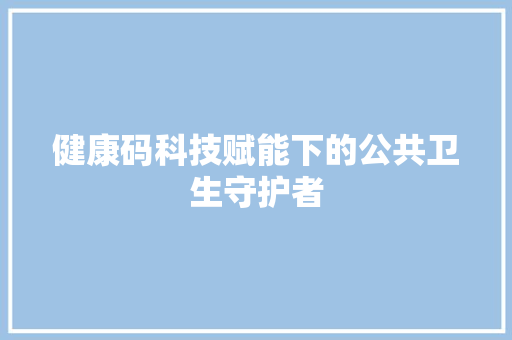健康码科技赋能下的公共卫生守护者