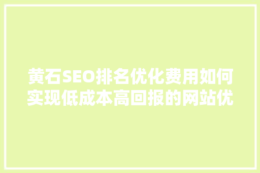 黄石SEO排名优化费用如何实现低成本高回报的网站优化