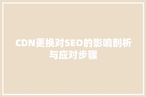 CDN更换对SEO的影响剖析与应对步骤