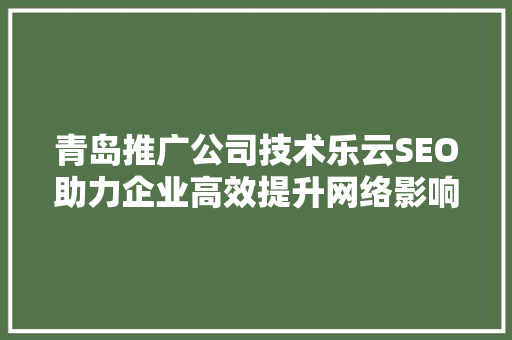 青岛推广公司技术乐云SEO助力企业高效提升网络影响力