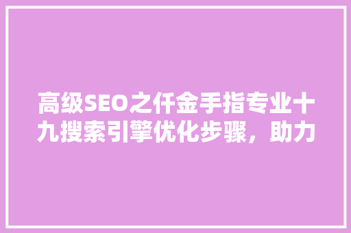 高级SEO之仟金手指专业十九搜索引擎优化步骤，助力企业腾飞