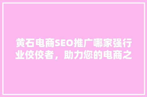 黄石电商SEO推广哪家强行业佼佼者，助力您的电商之路