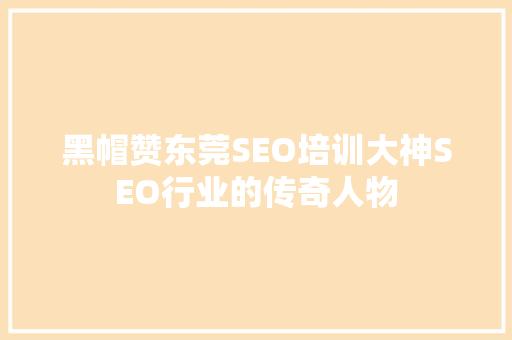黑帽赞东莞SEO培训大神SEO行业的传奇人物