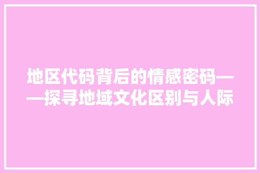 地区代码背后的情感密码——探寻地域文化区别与人际交往的艺术