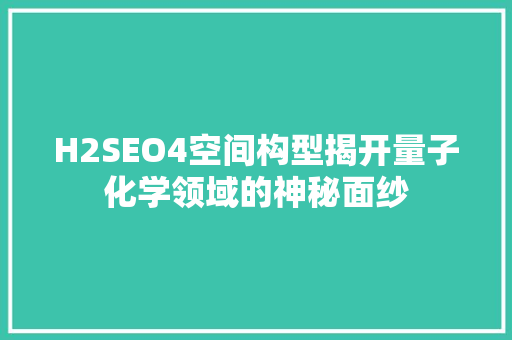 H2SEO4空间构型揭开量子化学领域的神秘面纱
