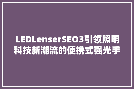 LEDLenserSEO3引领照明科技新潮流的便携式强光手电筒