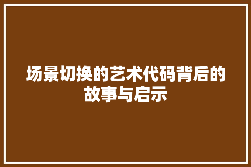 场景切换的艺术代码背后的故事与启示