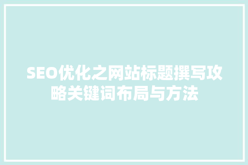 SEO优化之网站标题撰写攻略关键词布局与方法