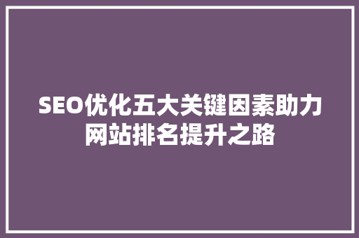 SEO优化五大关键因素助力网站排名提升之路