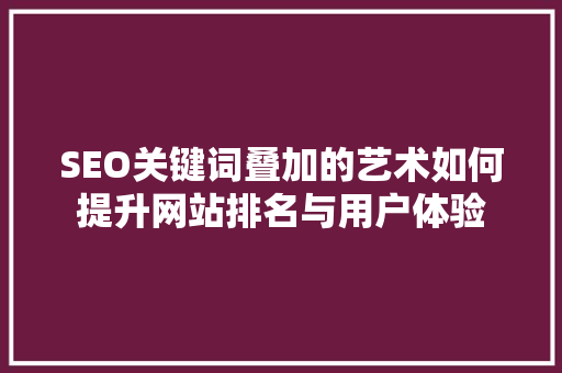 SEO关键词叠加的艺术如何提升网站排名与用户体验