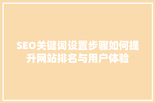 SEO关键词设置步骤如何提升网站排名与用户体验