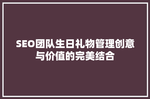 SEO团队生日礼物管理创意与价值的完美结合