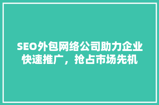 SEO外包网络公司助力企业快速推广，抢占市场先机