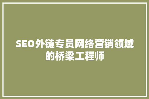 SEO外链专员网络营销领域的桥梁工程师