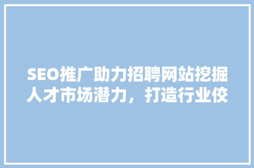 SEO推广助力招聘网站挖掘人才市场潜力，打造行业佼佼者
