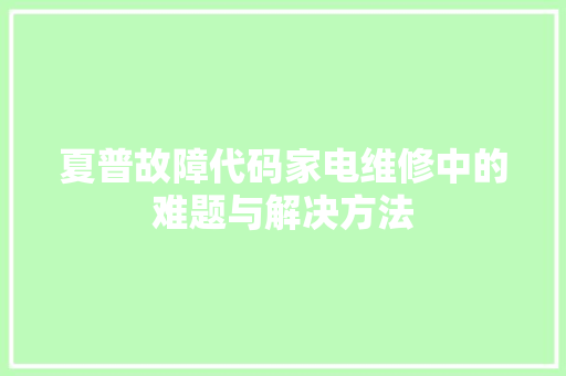 夏普故障代码家电维修中的难题与解决方法