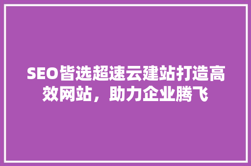 SEO皆选超速云建站打造高效网站，助力企业腾飞