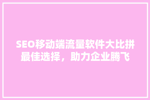 SEO移动端流量软件大比拼最佳选择，助力企业腾飞