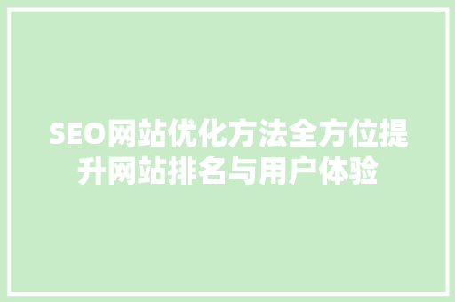 SEO网站优化方法全方位提升网站排名与用户体验