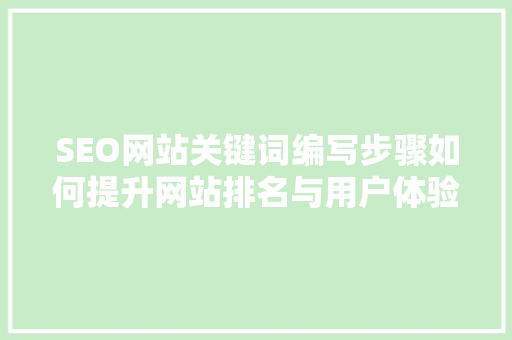 SEO网站关键词编写步骤如何提升网站排名与用户体验