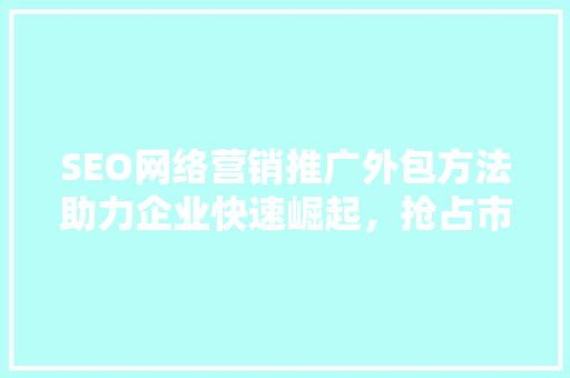 SEO网络营销推广外包方法助力企业快速崛起，抢占市场先机
