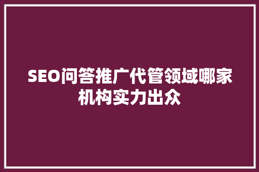 SEO问答推广代管领域哪家机构实力出众