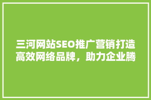 三河网站SEO推广营销打造高效网络品牌，助力企业腾飞