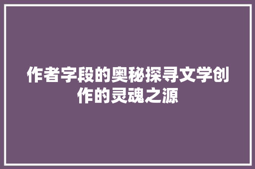 作者字段的奥秘探寻文学创作的灵魂之源