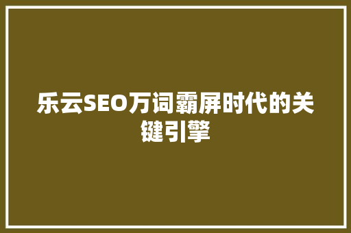乐云SEO万词霸屏时代的关键引擎