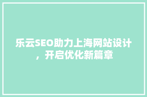 乐云SEO助力上海网站设计，开启优化新篇章