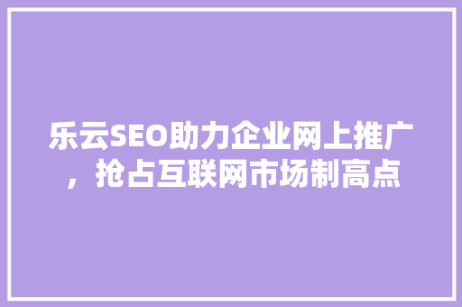 乐云SEO助力企业网上推广，抢占互联网市场制高点