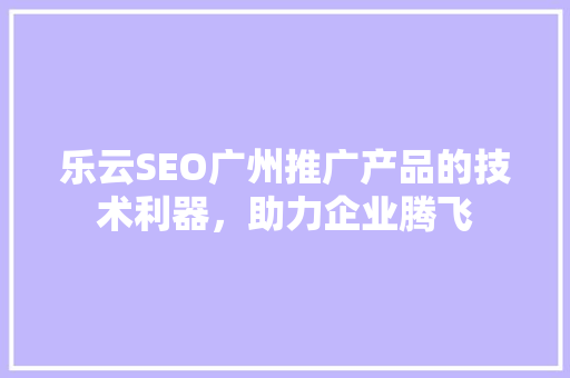 乐云SEO广州推广产品的技术利器，助力企业腾飞