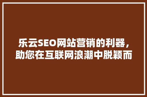 乐云SEO网站营销的利器，助您在互联网浪潮中脱颖而出