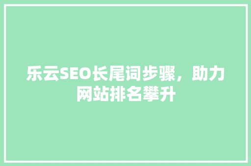 乐云SEO长尾词步骤，助力网站排名攀升