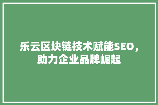 乐云区块链技术赋能SEO，助力企业品牌崛起