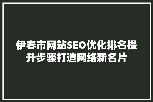 伊春市网站SEO优化排名提升步骤打造网络新名片
