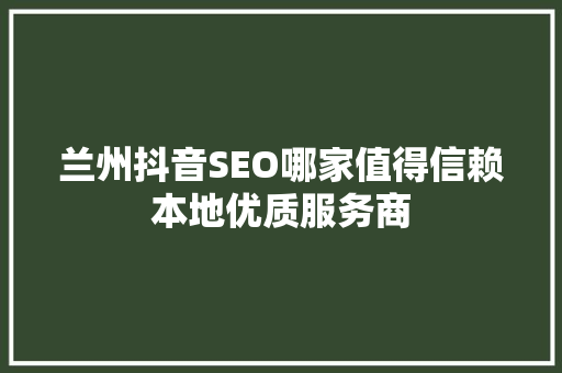 兰州抖音SEO哪家值得信赖本地优质服务商
