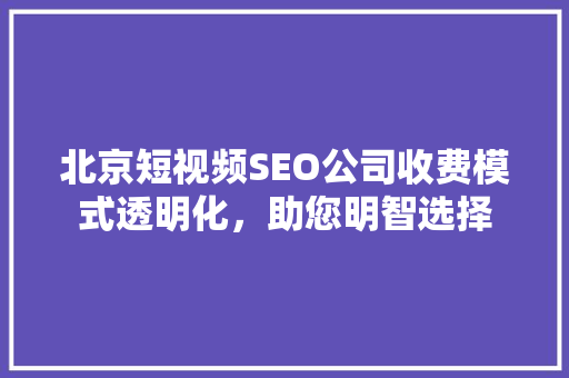 北京短视频SEO公司收费模式透明化，助您明智选择
